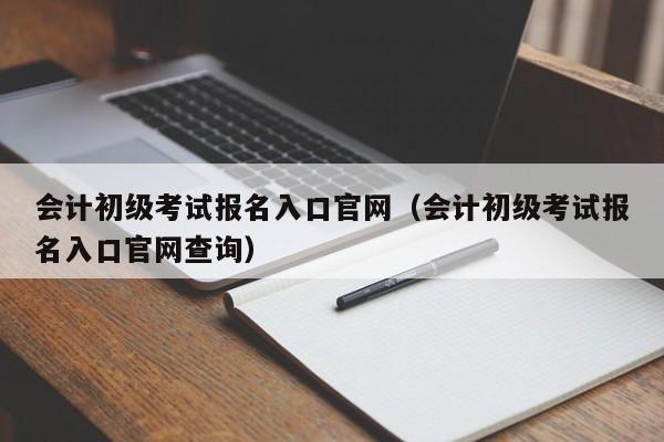 会计初级考试报名入口官网（会计初级考试报名入口官网查询）