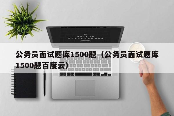 公务员面试题库1500题（公务员面试题库1500题百度云）