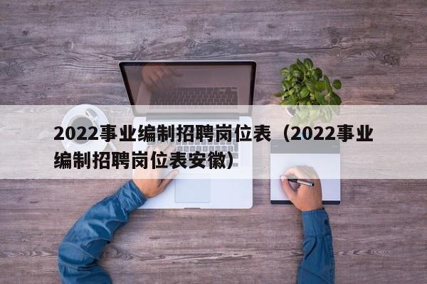 2022事业编制招聘岗位表（2022事业编制招聘岗位表安徽）