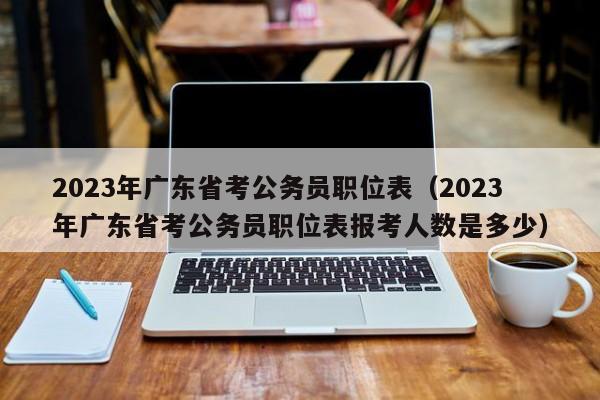 2023年广东省考公务员职位表（2023年广东省考公务员职位表报考人数是多少）