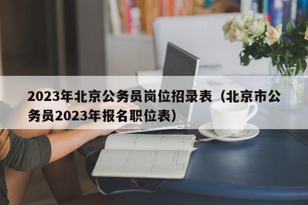 2023年北京公务员岗位招录表（北京市公务员2023年报名职位表）