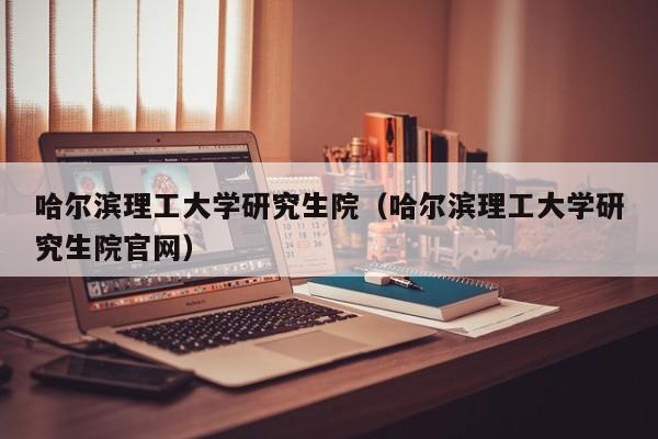 哈尔滨理工大学研究生院（哈尔滨理工大学研究生院官网）