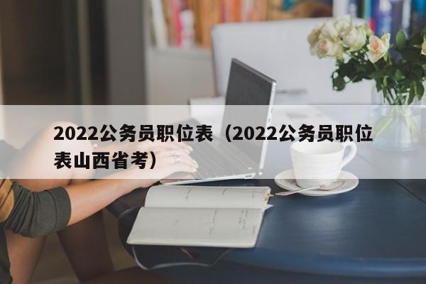 2022公务员职位表（2022公务员职位表山西省考）