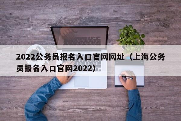 2022公务员报名入口官网网址（上海公务员报名入口官网2022）