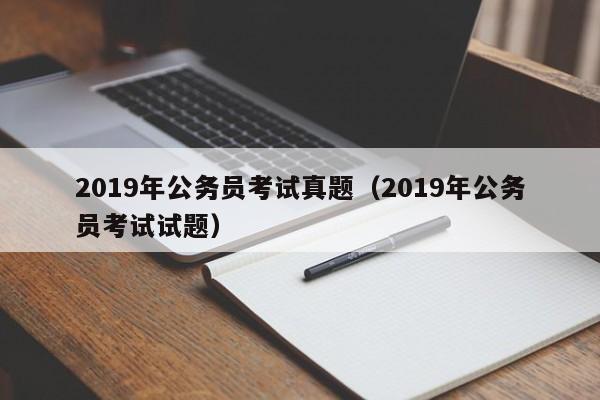 2019年公务员考试真题（2019年公务员考试试题）