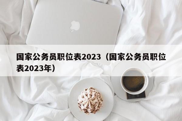 国家公务员职位表2023（国家公务员职位表2023年）