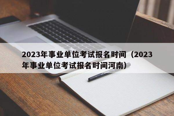 2023年事业单位考试报名时间（2023年事业单位考试报名时间河南）