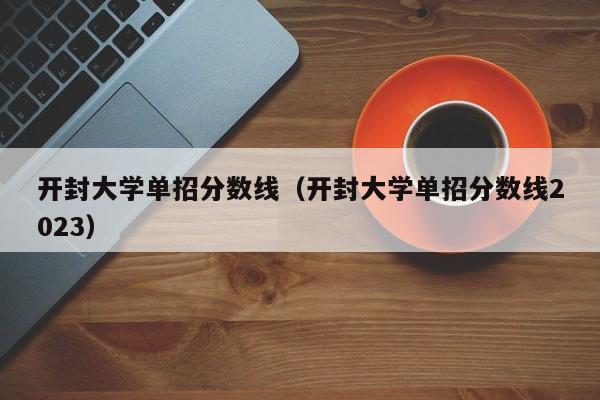 开封大学单招分数线（开封大学单招分数线2023）