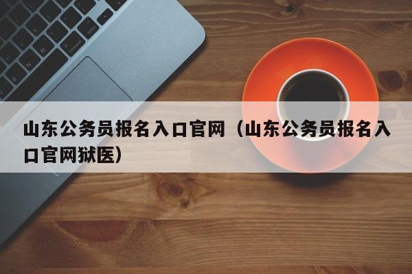 山东公务员报名入口官网（山东公务员报名入口官网狱医）