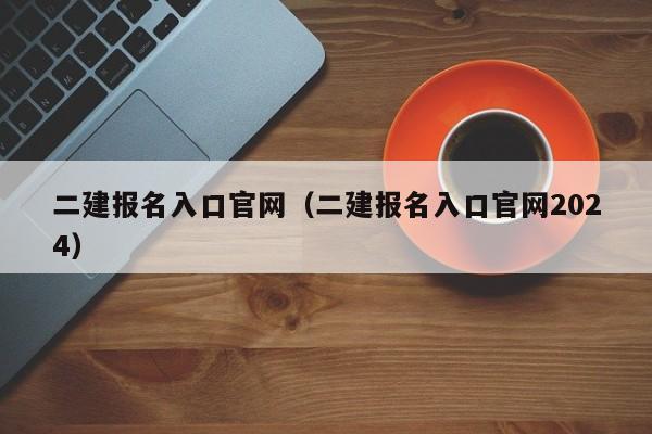 二建报名入口官网（二建报名入口官网2024）