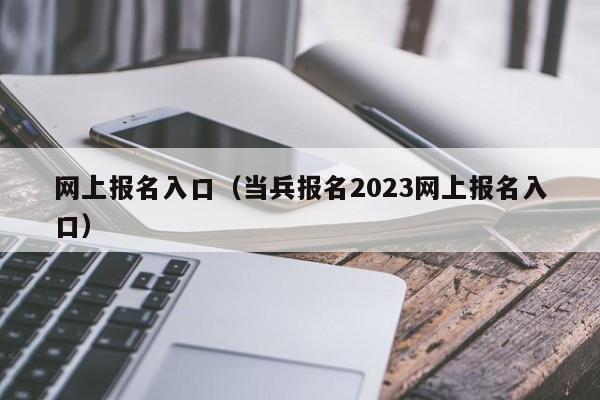 网上报名入口（当兵报名2023网上报名入口）