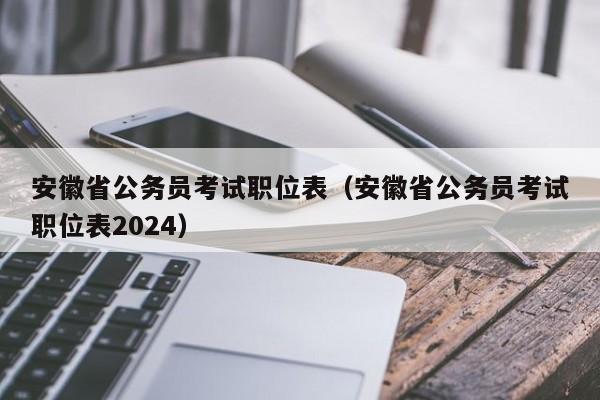 安徽省公务员考试职位表（安徽省公务员考试职位表2024）