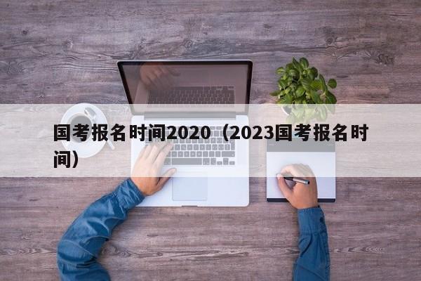 国考报名时间2020（2023国考报名时间）