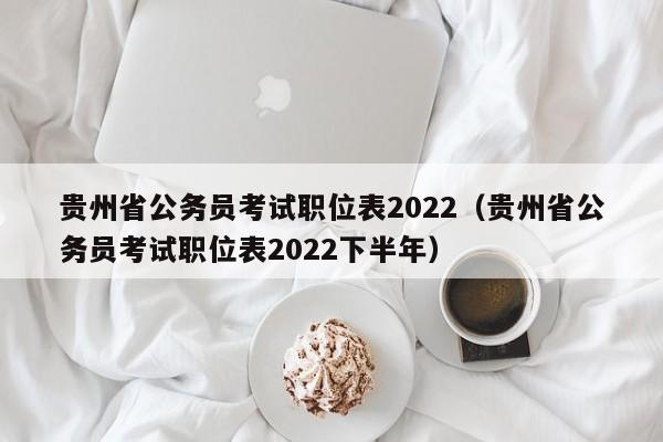 贵州省公务员考试职位表2022（贵州省公务员考试职位表2022下半年）