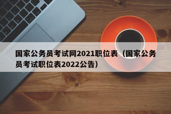 国家公务员考试网2021职位表（国家公务员考试职位表2022公告）