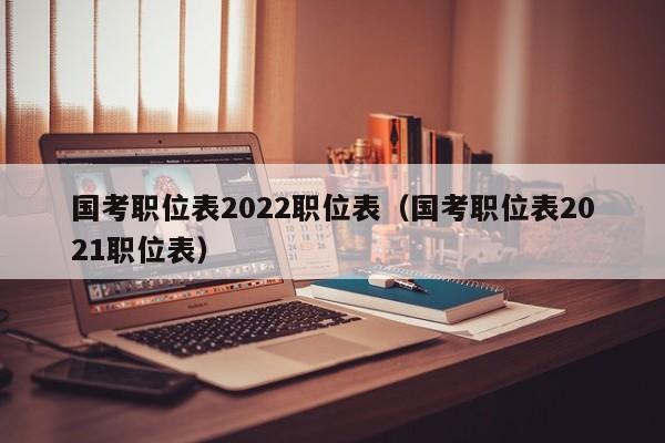 国考职位表2022职位表（国考职位表2021职位表）