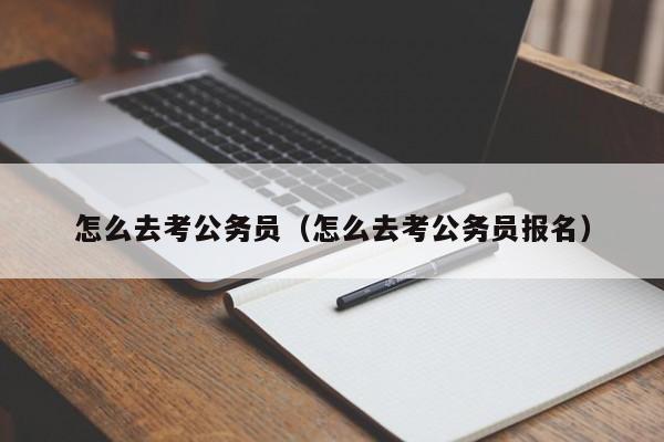 怎么去考公务员（怎么去考公务员报名）