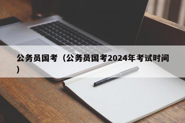 公务员国考（公务员国考2024年考试时间）