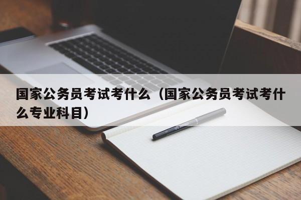 国家公务员考试考什么（国家公务员考试考什么专业科目）