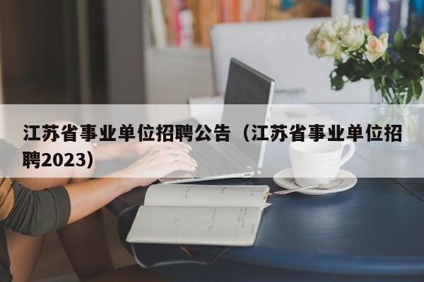 江苏省事业单位招聘公告（江苏省事业单位招聘2023）