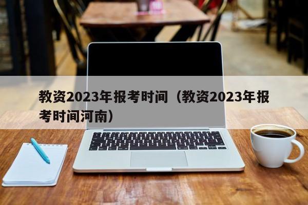 教资2023年报考时间（教资2023年报考时间河南）