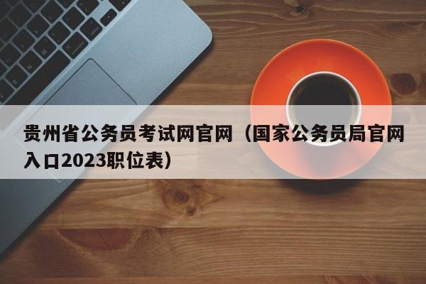 贵州省公务员考试网官网（国家公务员局官网入口2023职位表）