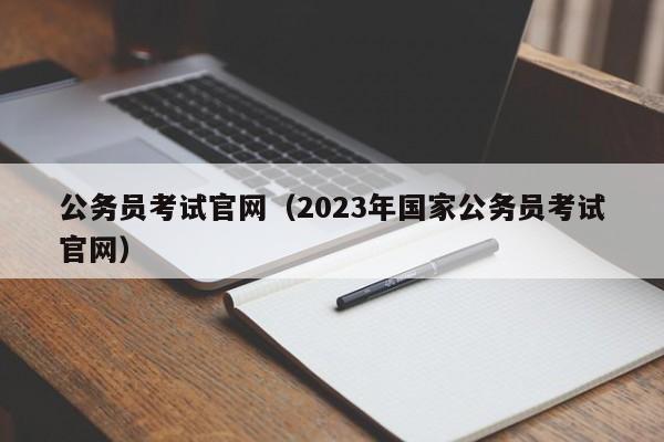 公务员考试官网（2023年国家公务员考试官网）