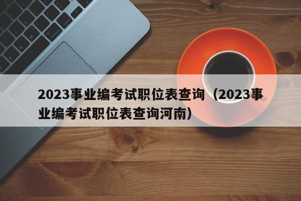 2023事业编考试职位表查询（2023事业编考试职位表查询河南）