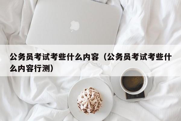 公务员考试考些什么内容（公务员考试考些什么内容行测）