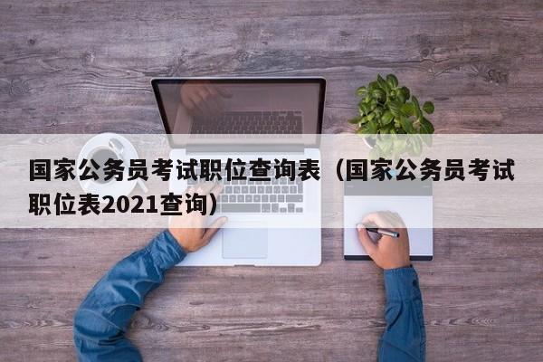 国家公务员考试职位查询表（国家公务员考试职位表2021查询）