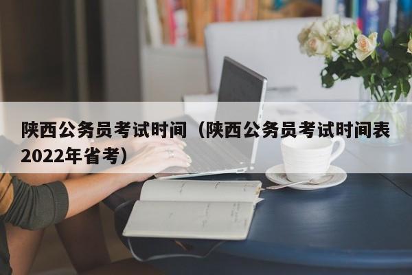 陕西公务员考试时间（陕西公务员考试时间表2022年省考）