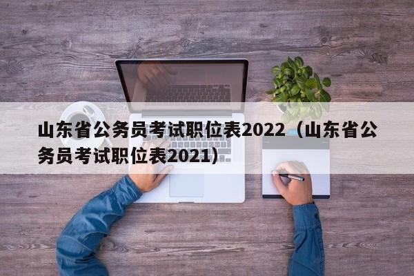 山东省公务员考试职位表2022（山东省公务员考试职位表2021）