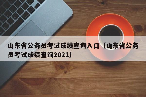 山东省公务员考试成绩查询入口（山东省公务员考试成绩查询2021）