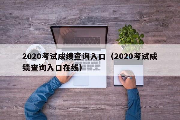 2020考试成绩查询入口（2020考试成绩查询入口在线）