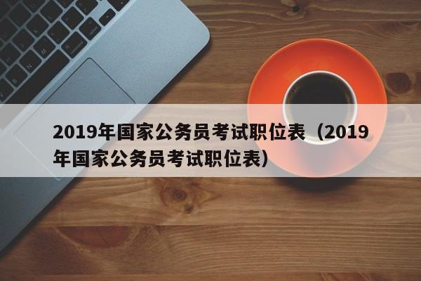 2019年国家公务员考试职位表（2019年国家公务员考试职位表）