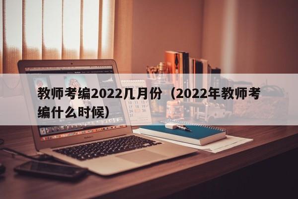 教师考编2022几月份（2022年教师考编什么时候）