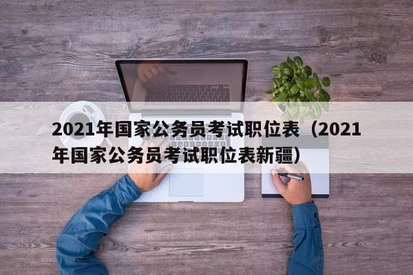 2021年国家公务员考试职位表（2021年国家公务员考试职位表新疆）