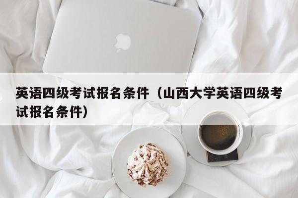 英语四级考试报名条件（山西大学英语四级考试报名条件）