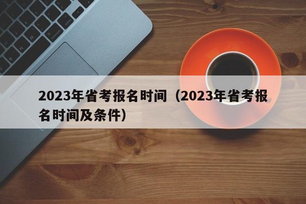 2023年省考报名时间（2023年省考报名时间及条件）