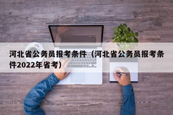 河北省公务员报考条件（河北省公务员报考条件2022年省考）