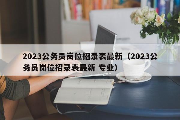 2023公务员岗位招录表最新（2023公务员岗位招录表最新 专业）