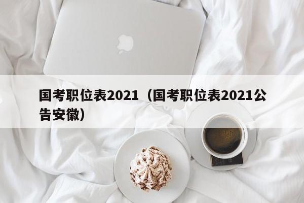 国考职位表2021（国考职位表2021公告安徽）