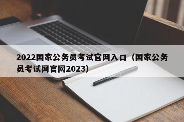 2022国家公务员考试官网入口（国家公务员考试网官网2023）