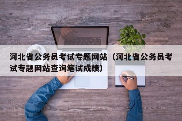 河北省公务员考试专题网站（河北省公务员考试专题网站查询笔试成绩）