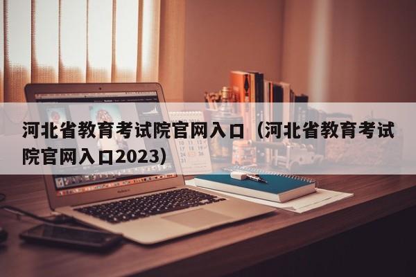 河北省教育考试院官网入口（河北省教育考试院官网入口2023）