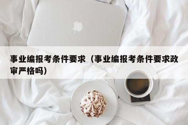 事业编报考条件要求（事业编报考条件要求政审严格吗）