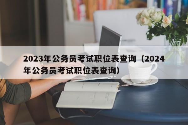 2023年公务员考试职位表查询（2024年公务员考试职位表查询）