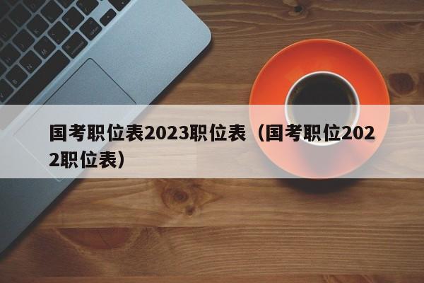 国考职位表2023职位表（国考职位2022职位表）