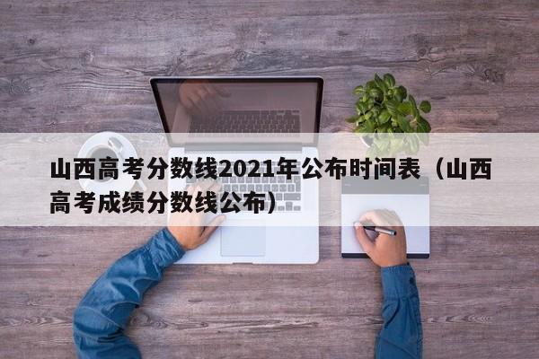 山西高考分数线2021年公布时间表（山西高考成绩分数线公布）