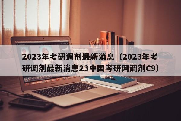 2023年考研调剂最新消息（2023年考研调剂最新消息23中国考研网调剂C9）